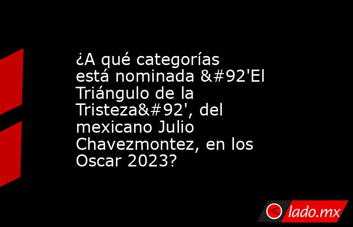 ¿A qué categorías está nominada \'El Triángulo de la Tristeza\', del mexicano Julio Chavezmontez, en los Oscar 2023?. Noticias en tiempo real