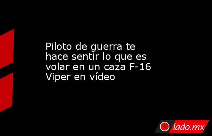 Piloto de guerra te hace sentir lo que es volar en un caza F-16 Viper en vídeo. Noticias en tiempo real