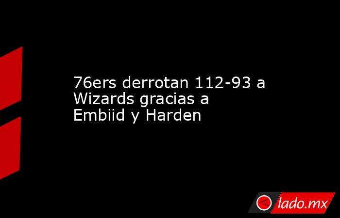 76ers derrotan 112-93 a Wizards gracias a Embiid y Harden. Noticias en tiempo real