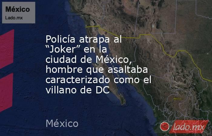 Policía atrapa al “Joker” en la ciudad de México, hombre que asaltaba caracterizado como el villano de DC. Noticias en tiempo real