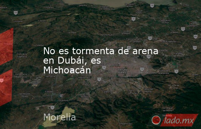 No es tormenta de arena en Dubái, es Michoacán. Noticias en tiempo real