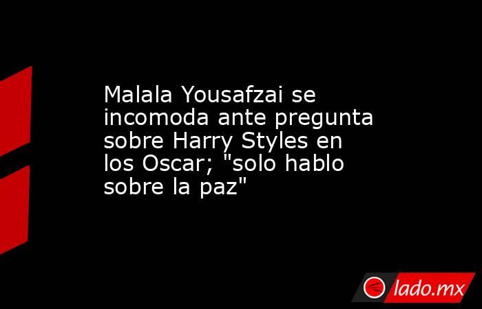 Malala Yousafzai se incomoda ante pregunta sobre Harry Styles en los Oscar; 