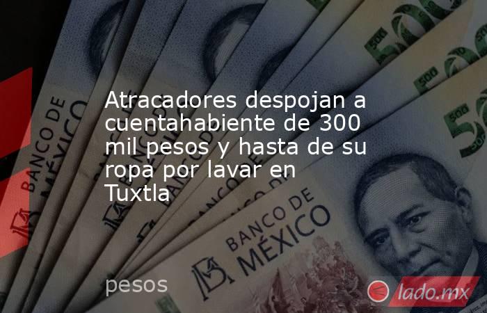 Atracadores despojan a cuentahabiente de 300 mil pesos y hasta de su ropa por lavar en Tuxtla. Noticias en tiempo real