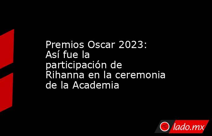 Premios Oscar 2023: Así fue la participación de Rihanna en la ceremonia de la Academia. Noticias en tiempo real