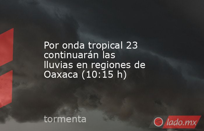 Por onda tropical 23 continuarán las lluvias en regiones de Oaxaca (10:15 h). Noticias en tiempo real