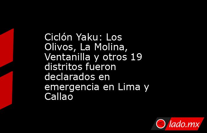 Ciclón Yaku: Los Olivos, La Molina, Ventanilla y otros 19 distritos fueron declarados en emergencia en Lima y Callao. Noticias en tiempo real