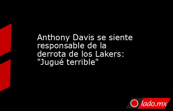 Anthony Davis se siente responsable de la derrota de los Lakers: 