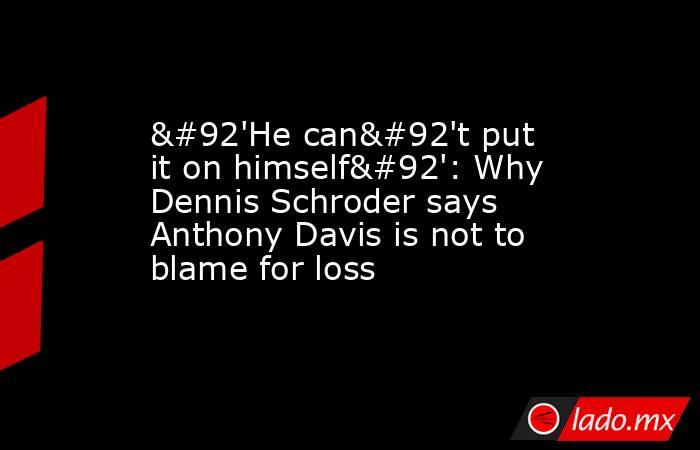 \'He can\'t put it on himself\': Why Dennis Schroder says Anthony Davis is not to blame for loss. Noticias en tiempo real