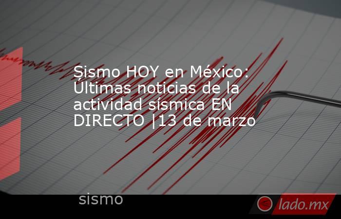 Sismo HOY en México: Últimas noticias de la actividad sísmica EN DIRECTO |13 de marzo. Noticias en tiempo real