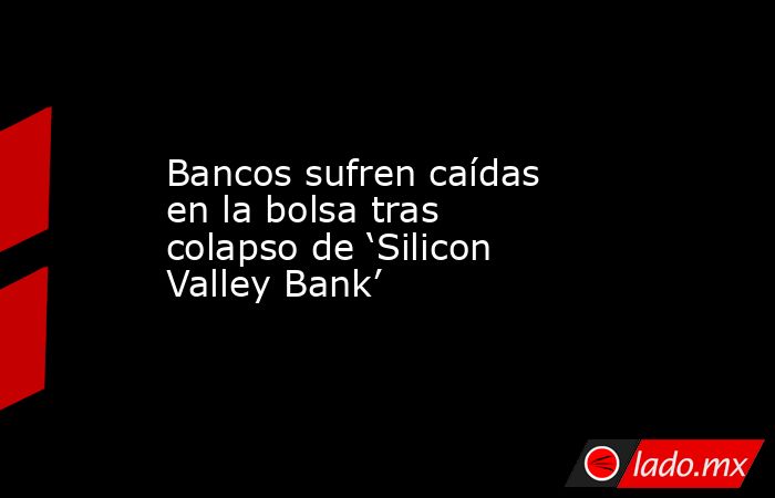 Bancos sufren caídas en la bolsa tras colapso de ‘Silicon Valley Bank’. Noticias en tiempo real