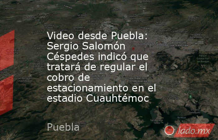 Video desde Puebla: Sergio Salomón Céspedes indicó que tratará de regular el cobro de estacionamiento en el estadio Cuauhtémoc. Noticias en tiempo real