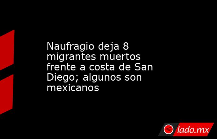 Naufragio deja 8 migrantes muertos frente a costa de San Diego; algunos son mexicanos. Noticias en tiempo real