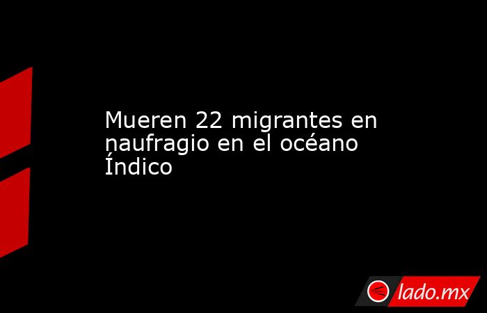 Mueren 22 migrantes en naufragio en el océano Índico. Noticias en tiempo real