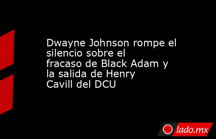 Dwayne Johnson rompe el silencio sobre el fracaso de Black Adam y la salida de Henry Cavill del DCU. Noticias en tiempo real