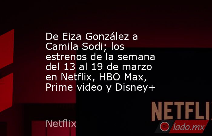 De Eiza González a Camila Sodi; los estrenos de la semana del 13 al 19 de marzo en Netflix, HBO Max, Prime video y Disney+. Noticias en tiempo real