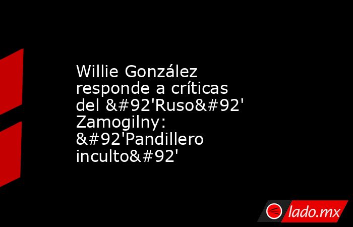 Willie González responde a críticas del \'Ruso\' Zamogilny: \'Pandillero inculto\'. Noticias en tiempo real