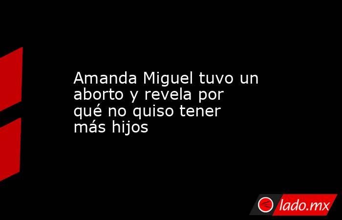 Amanda Miguel tuvo un aborto y revela por qué no quiso tener más hijos. Noticias en tiempo real