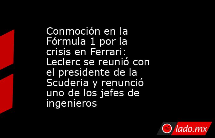 Conmoción en la Fórmula 1 por la crisis en Ferrari: Leclerc se reunió con el presidente de la Scuderia y renunció uno de los jefes de ingenieros . Noticias en tiempo real