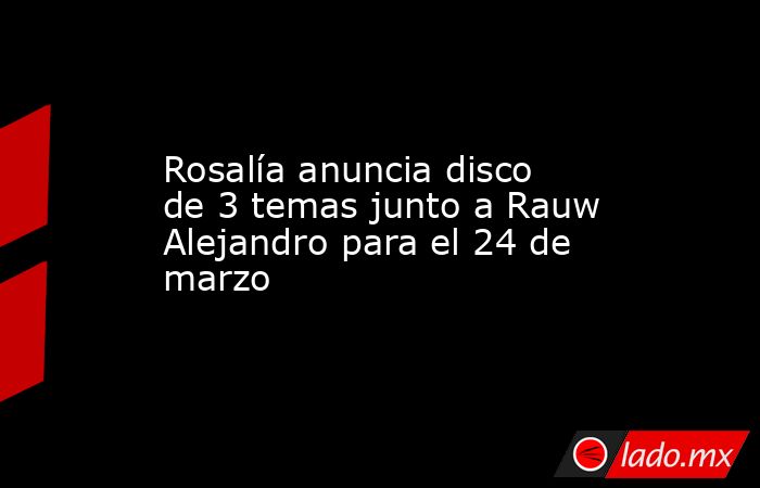 Rosalía anuncia disco de 3 temas junto a Rauw Alejandro para el 24 de marzo. Noticias en tiempo real