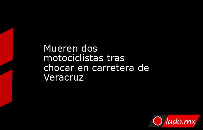 Mueren dos motociclistas tras chocar en carretera de Veracruz. Noticias en tiempo real