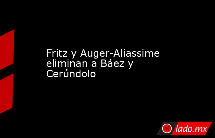 Fritz y Auger-Aliassime eliminan a Báez y Cerúndolo. Noticias en tiempo real