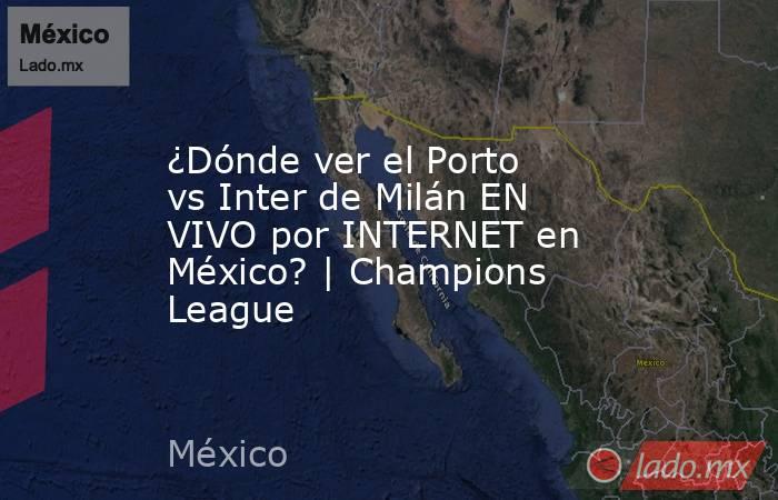¿Dónde ver el Porto vs Inter de Milán EN VIVO por INTERNET en México? | Champions League. Noticias en tiempo real