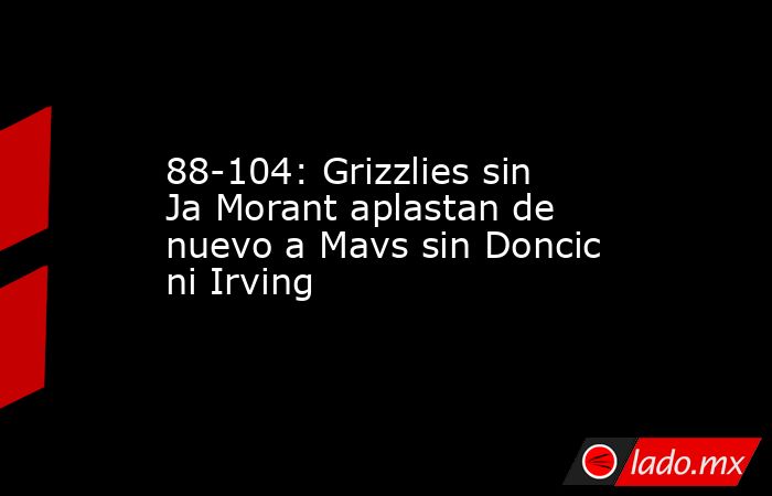 88-104: Grizzlies sin Ja Morant aplastan de nuevo a Mavs sin Doncic ni Irving. Noticias en tiempo real