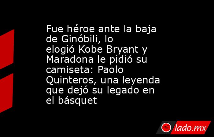 Fue héroe ante la baja de Ginóbili, lo elogió Kobe Bryant y Maradona le pidió su camiseta: Paolo Quinteros, una leyenda que dejó su legado en el básquet. Noticias en tiempo real