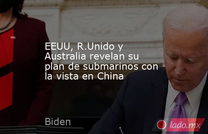 EEUU, R.Unido y Australia revelan su plan de submarinos con la vista en China. Noticias en tiempo real