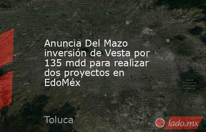 Anuncia Del Mazo inversión de Vesta por 135 mdd para realizar dos proyectos en EdoMéx. Noticias en tiempo real