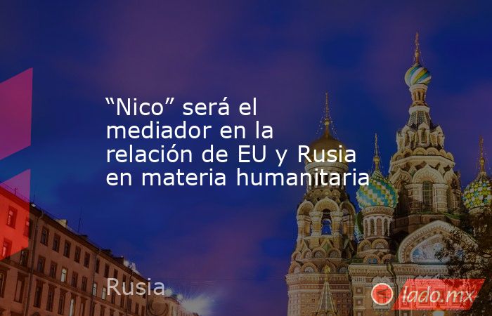 “Nico” será el mediador en la relación de EU y Rusia en materia humanitaria. Noticias en tiempo real