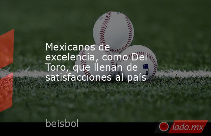 Mexicanos de excelencia, como Del Toro, que llenan de satisfacciones al país. Noticias en tiempo real