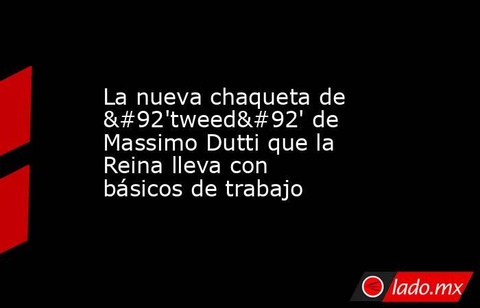 La nueva chaqueta de \'tweed\' de Massimo Dutti que la Reina lleva con básicos de trabajo. Noticias en tiempo real