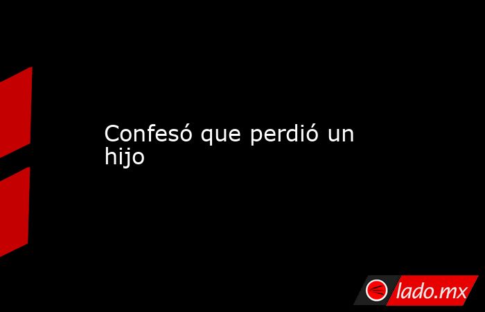 Confesó que perdió un hijo. Noticias en tiempo real