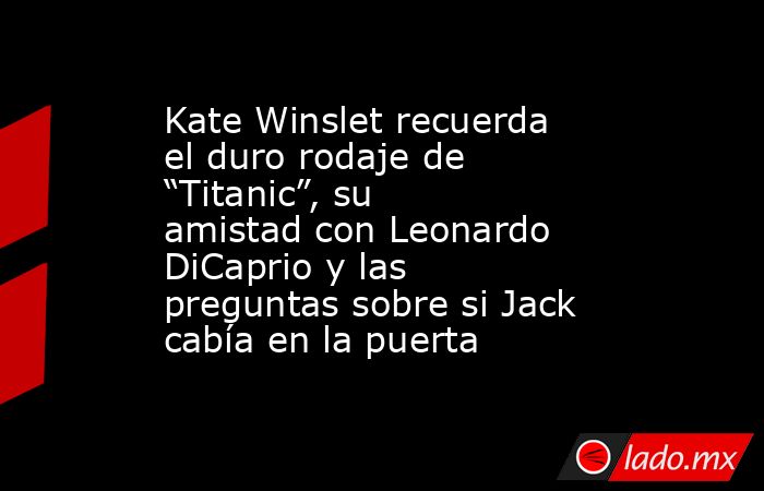 Kate Winslet recuerda el duro rodaje de “Titanic”, su amistad con Leonardo DiCaprio y las preguntas sobre si Jack cabía en la puerta. Noticias en tiempo real