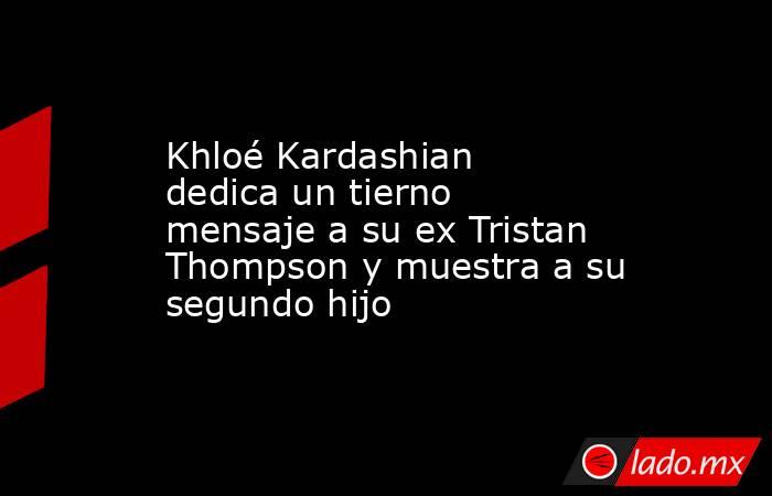 Khloé Kardashian dedica un tierno mensaje a su ex Tristan Thompson y muestra a su segundo hijo. Noticias en tiempo real