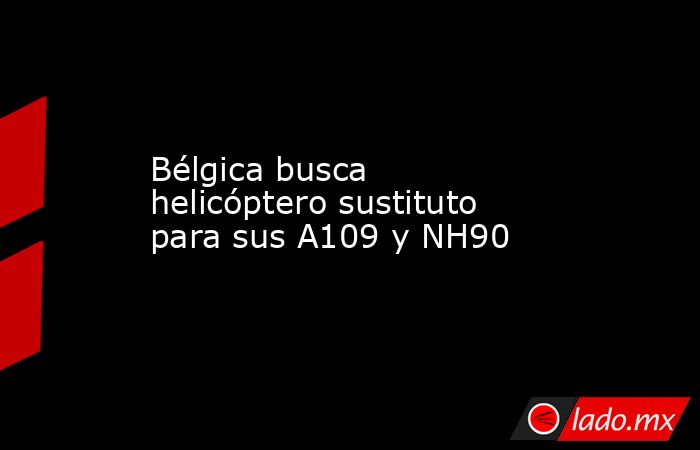 Bélgica busca helicóptero sustituto para sus A109 y NH90. Noticias en tiempo real