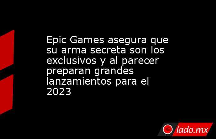 Epic Games asegura que su arma secreta son los exclusivos y al parecer preparan grandes lanzamientos para el 2023. Noticias en tiempo real