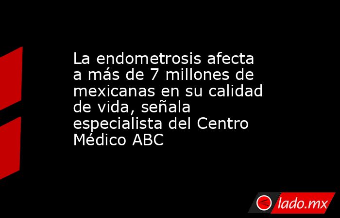 La endometrosis afecta a más de 7 millones de mexicanas en su calidad de vida, señala especialista del Centro Médico ABC. Noticias en tiempo real