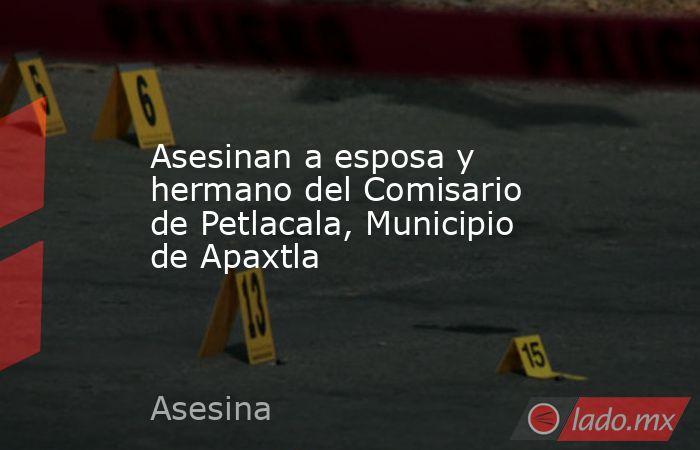 Asesinan a esposa y hermano del Comisario de Petlacala, Municipio de Apaxtla. Noticias en tiempo real