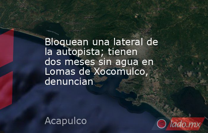 Bloquean una lateral de la autopista; tienen dos meses sin agua en Lomas de Xocomulco, denuncian. Noticias en tiempo real