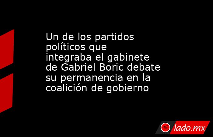 Un de los partidos políticos que integraba el gabinete de Gabriel Boric debate su permanencia en la coalición de gobierno. Noticias en tiempo real