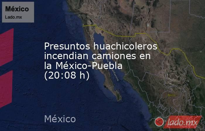 Presuntos huachicoleros incendian camiones en la México-Puebla (20:08 h). Noticias en tiempo real