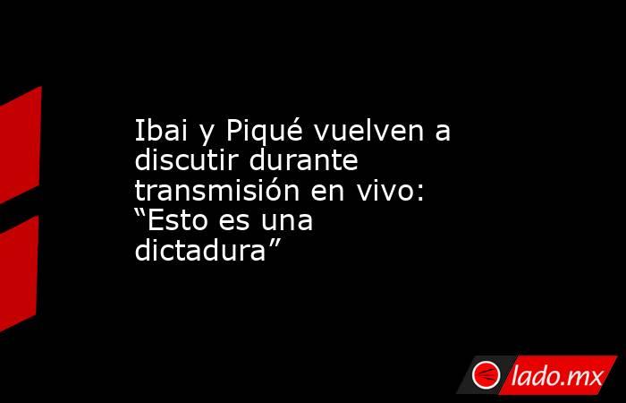 Ibai y Piqué vuelven a discutir durante transmisión en vivo: “Esto es una dictadura”. Noticias en tiempo real