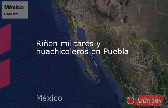 Riñen militares y huachicoleros en Puebla. Noticias en tiempo real