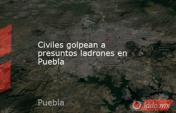 Civiles golpean a presuntos ladrones en Puebla. Noticias en tiempo real