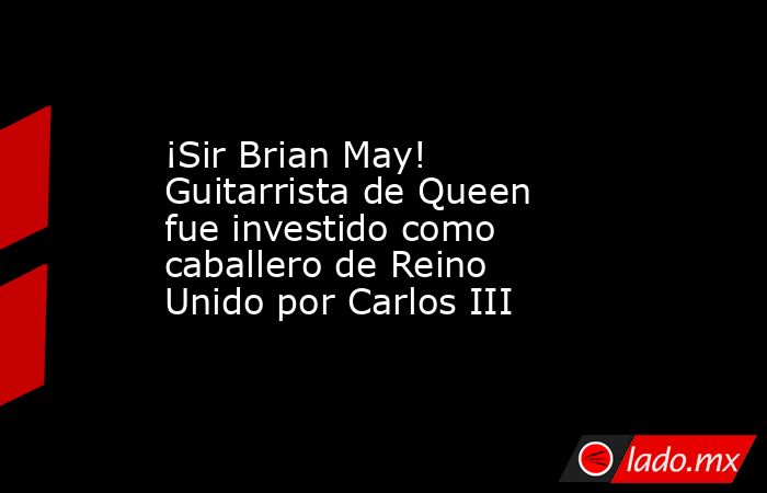 ¡Sir Brian May! Guitarrista de Queen fue investido como caballero de Reino Unido por Carlos III. Noticias en tiempo real