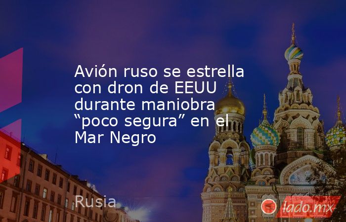 Avión ruso se estrella con dron de EEUU durante maniobra “poco segura” en el Mar Negro. Noticias en tiempo real