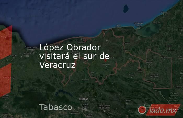 López Obrador visitará el sur de Veracruz. Noticias en tiempo real