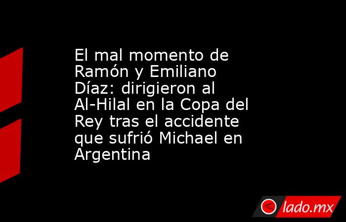 El mal momento de Ramón y Emiliano Díaz: dirigieron al Al-Hilal en la Copa del Rey tras el accidente que sufrió Michael en Argentina. Noticias en tiempo real